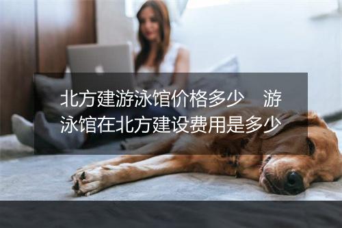 北方建游泳馆价格多少　游泳馆在北方建设费用是多少